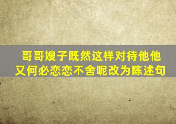 哥哥嫂子既然这样对待他他又何必恋恋不舍呢改为陈述句