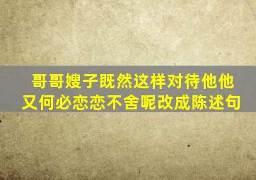 哥哥嫂子既然这样对待他他又何必恋恋不舍呢改成陈述句