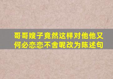 哥哥嫂子竟然这样对他他又何必恋恋不舍呢改为陈述句