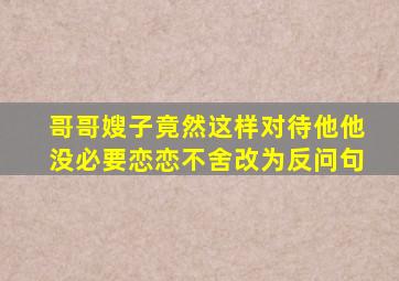 哥哥嫂子竟然这样对待他他没必要恋恋不舍改为反问句