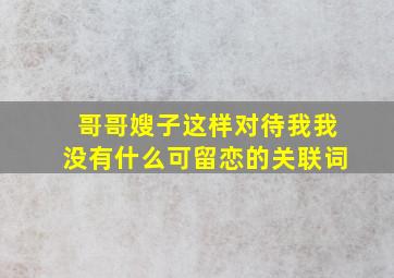 哥哥嫂子这样对待我我没有什么可留恋的关联词