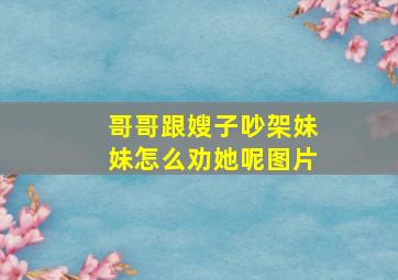 哥哥跟嫂子吵架妹妹怎么劝她呢图片