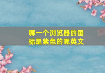 哪一个浏览器的图标是紫色的呢英文