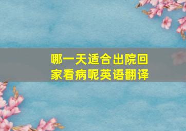 哪一天适合出院回家看病呢英语翻译