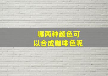 哪两种颜色可以合成咖啡色呢