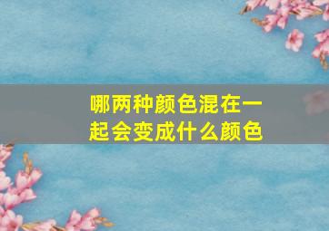 哪两种颜色混在一起会变成什么颜色