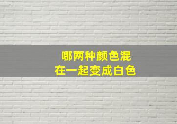 哪两种颜色混在一起变成白色