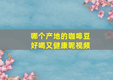 哪个产地的咖啡豆好喝又健康呢视频