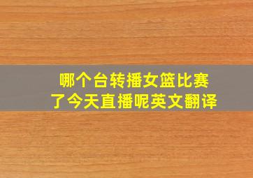 哪个台转播女篮比赛了今天直播呢英文翻译