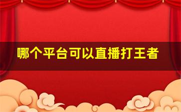 哪个平台可以直播打王者