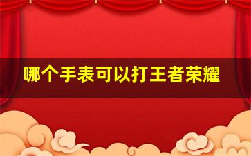 哪个手表可以打王者荣耀