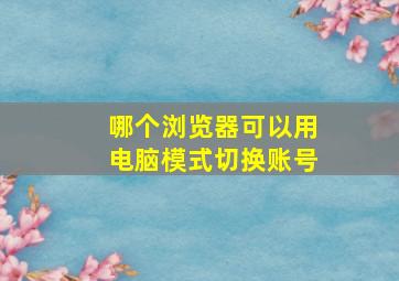 哪个浏览器可以用电脑模式切换账号