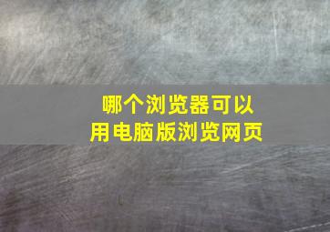 哪个浏览器可以用电脑版浏览网页