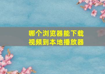 哪个浏览器能下载视频到本地播放器