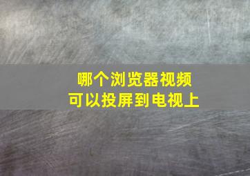 哪个浏览器视频可以投屏到电视上