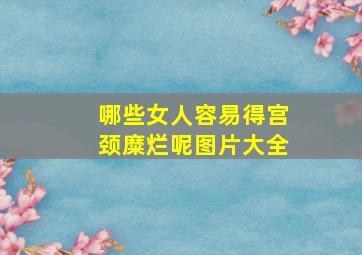 哪些女人容易得宫颈糜烂呢图片大全