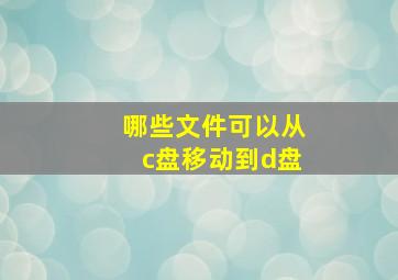 哪些文件可以从c盘移动到d盘