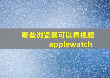 哪些浏览器可以看视频applewatch