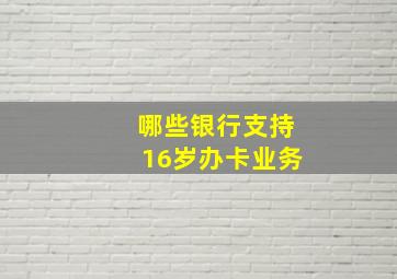 哪些银行支持16岁办卡业务