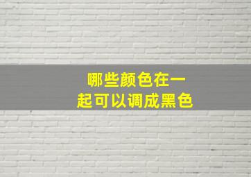 哪些颜色在一起可以调成黑色