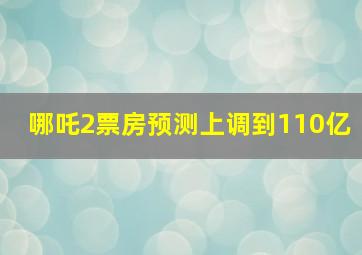 哪吒2票房预测上调到110亿