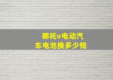 哪吒v电动汽车电池换多少钱