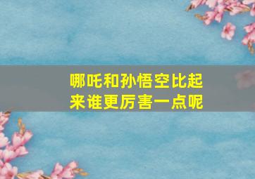 哪吒和孙悟空比起来谁更厉害一点呢