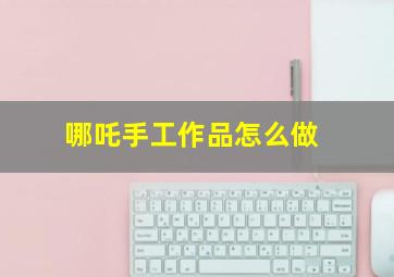 哪吒手工作品怎么做