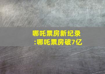 哪吒票房新纪录:哪吒票房破7亿