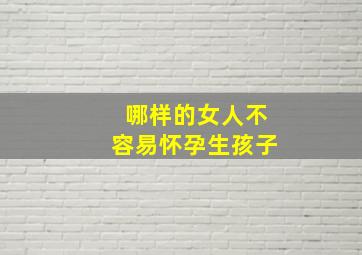 哪样的女人不容易怀孕生孩子