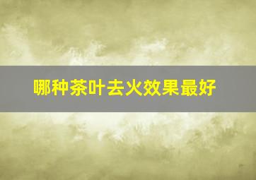 哪种茶叶去火效果最好