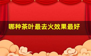 哪种茶叶最去火效果最好