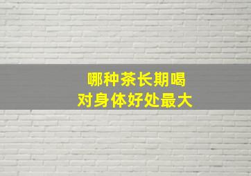 哪种茶长期喝对身体好处最大