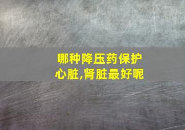 哪种降压药保护心脏,肾脏最好呢