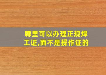 哪里可以办理正规焊工证,而不是操作证的