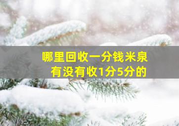 哪里回收一分钱米泉有没有收1分5分的