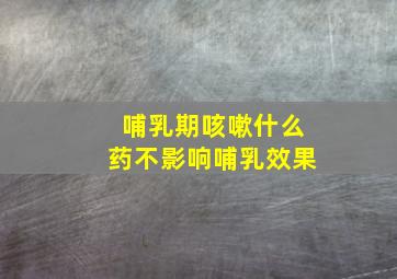 哺乳期咳嗽什么药不影响哺乳效果