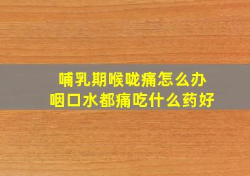 哺乳期喉咙痛怎么办咽口水都痛吃什么药好