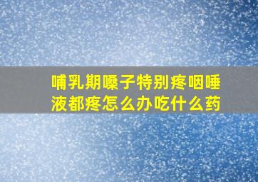 哺乳期嗓子特别疼咽唾液都疼怎么办吃什么药