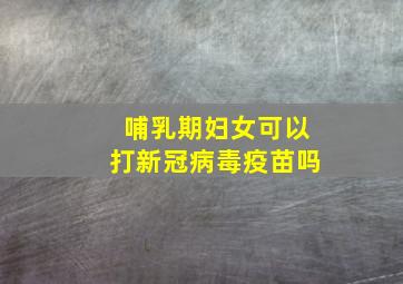 哺乳期妇女可以打新冠病毒疫苗吗