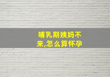 哺乳期姨妈不来,怎么算怀孕