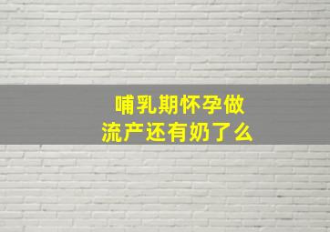 哺乳期怀孕做流产还有奶了么