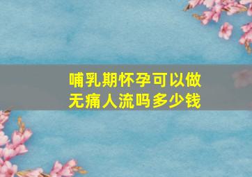 哺乳期怀孕可以做无痛人流吗多少钱