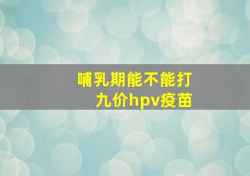 哺乳期能不能打九价hpv疫苗