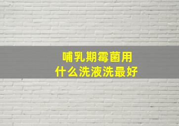 哺乳期霉菌用什么洗液洗最好