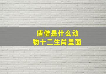 唐僧是什么动物十二生肖里面