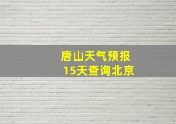 唐山天气预报15天查询北京