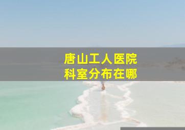 唐山工人医院科室分布在哪