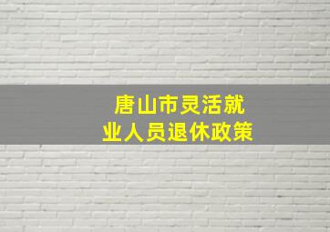 唐山市灵活就业人员退休政策