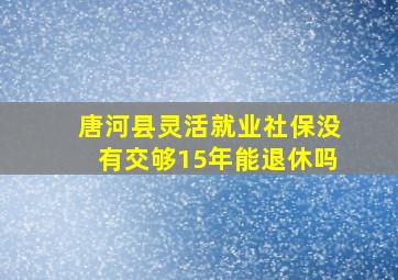 唐河县灵活就业社保没有交够15年能退休吗